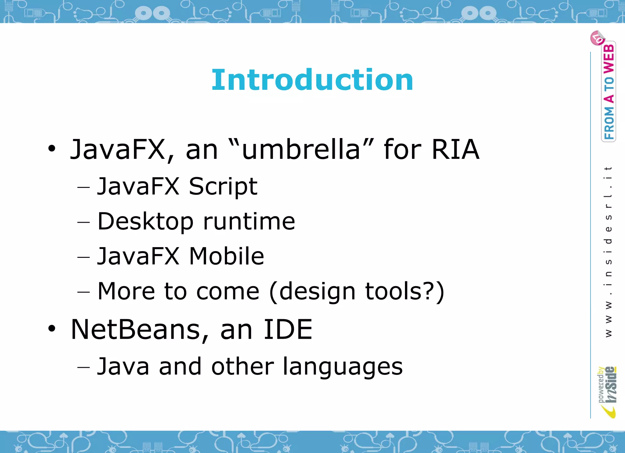 Introduction

• JavaFX, an “umbrella” for RIA
  –   JavaFX Script
  –   Desktop runtime
  –   JavaFX Mobile
  –   More to come (design tools?)
• NetBeans, an IDE
  – Java and other languages
 