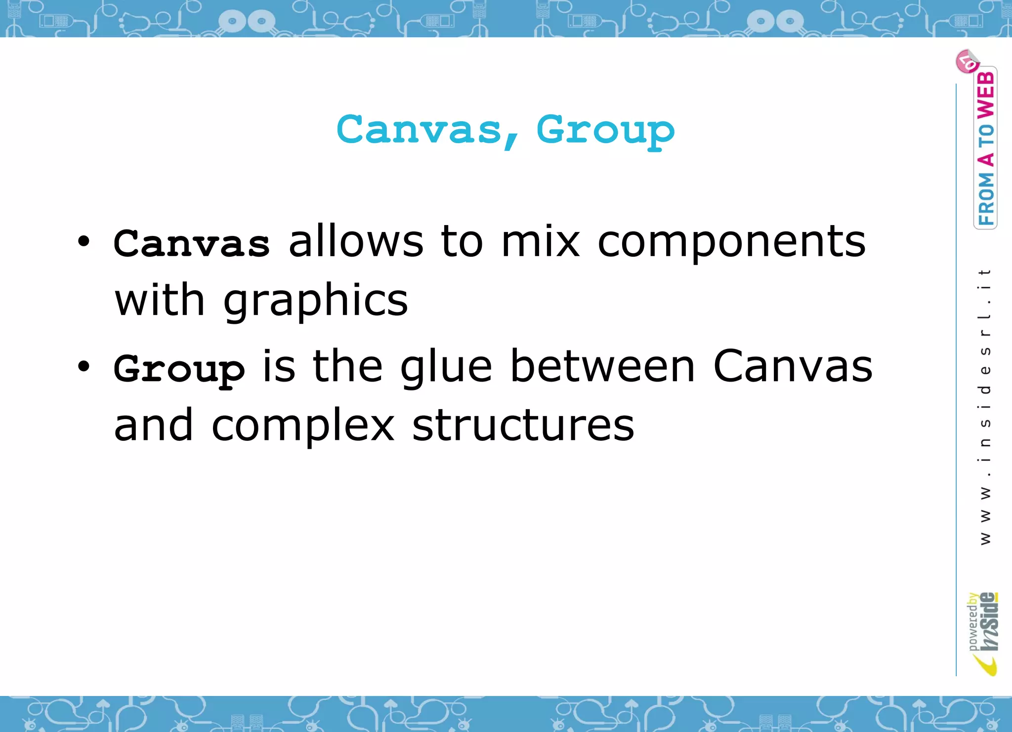Canvas, Group

• Canvas allows to mix components
  with graphics
• Group is the glue between Canvas
  and complex structures
 
