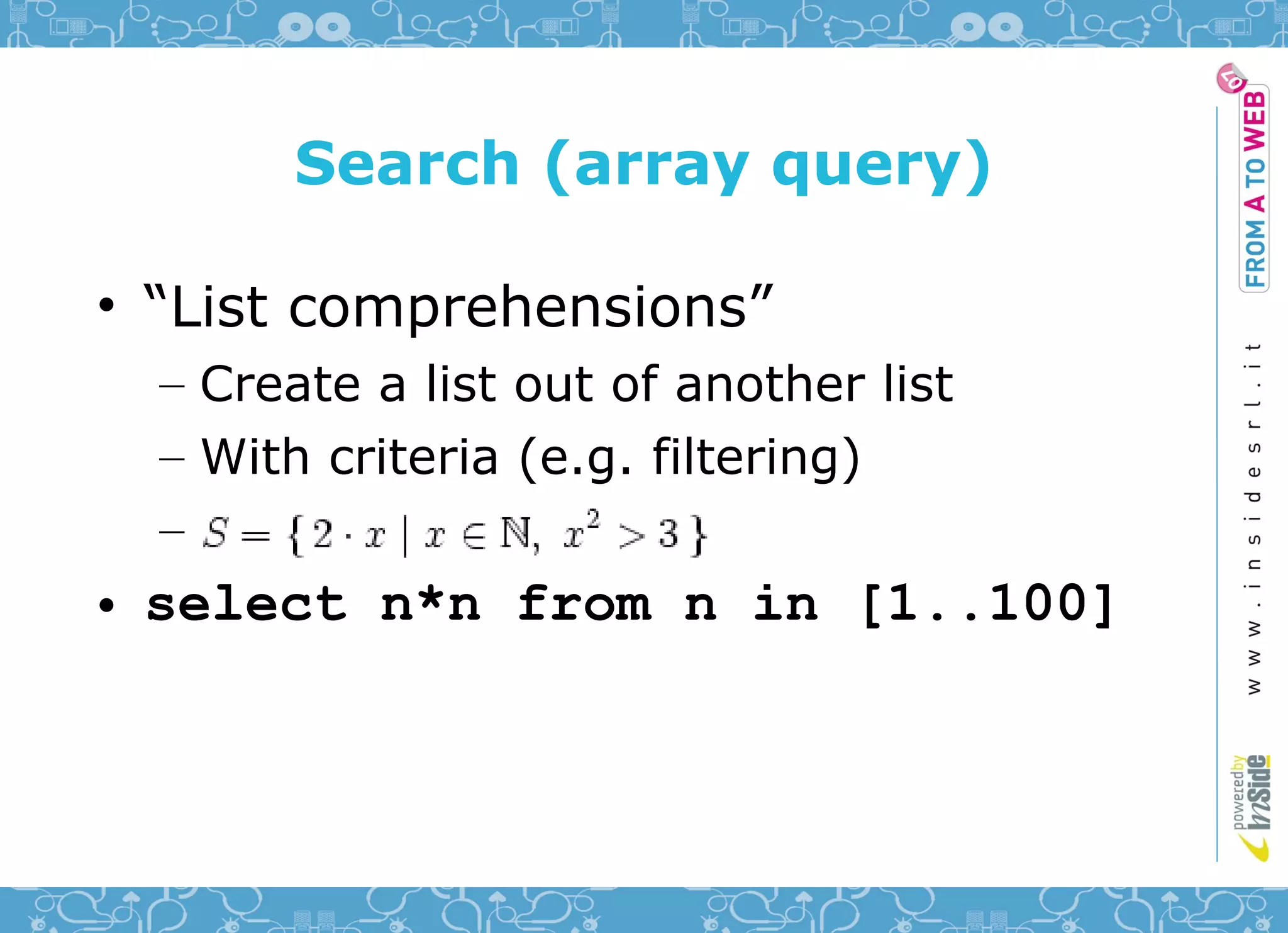 Search (array query)

• “List comprehensions”
  – Create a list out of another list
  – With criteria (e.g. filtering)
  –
• select n*n from n in [1..100]
 