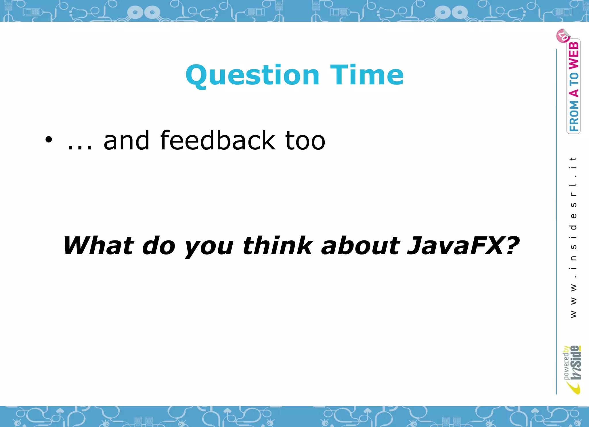 Question Time

• ... and feedback too



 What do you think about JavaFX?
 