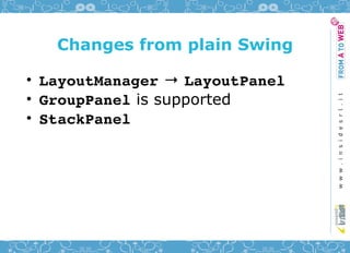 Changes from plain Swing

• LayoutManager → LayoutPanel
• GroupPanel is supported
• StackPanel
 