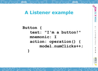 A Listener example


Button {
    text: "I'm a button!"
    mnemonic: I
    action: operation() {
        model.numClicks++;
  }
 