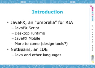 Introduction

• JavaFX, an “umbrella” for RIA
  –   JavaFX Script
  –   Desktop runtime
  –   JavaFX Mobile
  –   More to come (design tools?)
• NetBeans, an IDE
  – Java and other languages
 