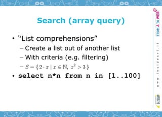 Search (array query)

• “List comprehensions”
  – Create a list out of another list
  – With criteria (e.g. filtering)
  –
• select n*n from n in [1..100]
 