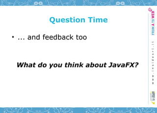 Question Time

• ... and feedback too



 What do you think about JavaFX?
 