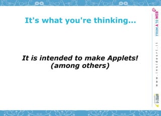 It's what you're thinking...




It is intended to make Applets!
         (among others)
 