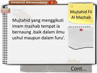 Mujtahid Fii
                            Al Mazhab
Mujtahid yang menggikuti
imam mazhab tempat ia
bernaung .baik dalam ilmu
ushul maupun dalam furu’.




                            Cont...
 