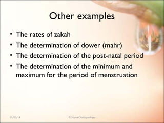 Other examples
• The rates of zakah
• The determination of dower (mahr)
• The determination of the post-natal period
• The determination of the minimum and
maximum for the period of menstruation
05/07/14 © Souva Chattopadhyay
 