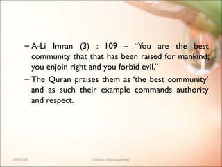 – A-Li Imran (3) : 109 – “You are the best
community that that has been raised for mankind;
you enjoin right and you forbid evil.”
– The Quran praises them as ‘the best community’
and as such their example commands authority
and respect.
05/07/14 © Souva Chattopadhyay
 