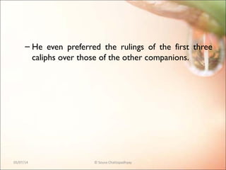 – He even preferred the rulings of the first three
caliphs over those of the other companions.
05/07/14 © Souva Chattopadhyay
 