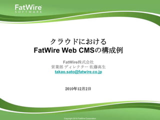 クラウドにおける
FatWire Web CMSの構成例
        FatWire株式会社
   営業部 ディレクター 佐藤高生
    takao.sato@fatwire.co.jp



         2010年12月2日




        Copyright 2010 FatWire Corporation
 