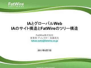 IAとグローバルWeb
IAのサイト構造とFatWireのツリー構造
          FatWire株式会社
      営業部 ディレクター 佐藤高生
      takao.sato@fatwire.co.jp



             2011年6月7日




           Copyright 2011 FatWire Corporation
 
