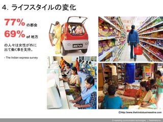 ４．ライフスタイルの変化

77% の都会
    の都会

69% of 地方
    of 地方

の人々は女性が外に
出て働く事を支持。

- The Indian express survey




                                     Ⓒhttp://www.thehindubusinessline.com


                              © marketing communication technologies | Daishinsha.Inc
 