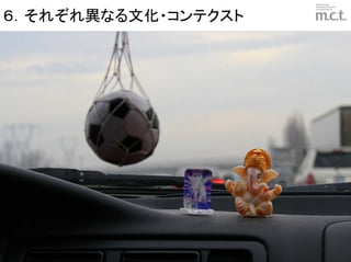 ６．それぞれ異なる文化・コンテクスト

         Cultural – Idol in Car




                                  © marketing communication technologies | Daishinsha.Inc
 