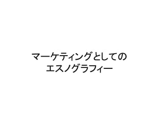 マーケティングとしての
  エスノグラフィー



         © marketing communication technologies | Daishinsha.Inc
 