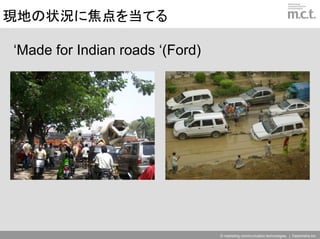 現地の状況に焦点を当てる

‘Made for Indian roads ‘(Ford)




                                 © marketing communication technologies | Daishinsha.Inc
 
