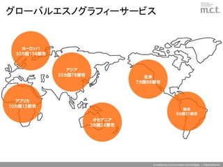 グローバルエスノグラフィーサービス


    ヨーロッパ
  30カ国156都市


                 アジア
              25カ国79都市               北米
                                   7カ国99都市



  アフリカ
10カ国12都市
                                                            南米
                                                          9カ国21都市
                          オセアニア
                         3カ国24都市




                                        © marketing communication technologies | Daishinsha.Inc
 