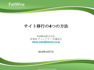 サイト移行の4つの方法

      FatWire株式会社
 営業部 ディレクター 佐藤高生
  takao.sato@fatwire.co.jp



       2010年10月7日




      Copyright 2010 FatWire Corporation
 