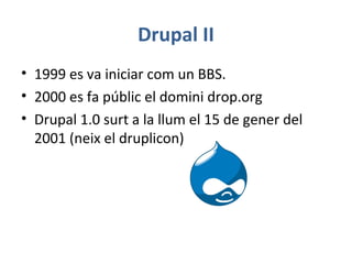 Drupal II
• 1999 es va iniciar com un BBS.
• 2000 es fa públic el domini drop.org
• Drupal 1.0 surt a la llum el 15 de gener del
2001 (neix el druplicon)
 