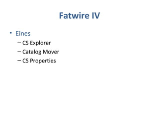 Fatwire IV
• Eines
– CS Explorer
– Catalog Mover
– CS Properties
 