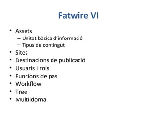 Fatwire VI
• Assets
– Unitat bàsica d’informació
– Tipus de contingut
• Sites
• Destinacions de publicació
• Usuaris i rols
• Funcions de pas
• Workflow
• Tree
• Multiidoma
 