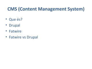 CMS (Content Management System)
• Que és?
• Drupal
• Fatwire
• Fatwire vs Drupal
 