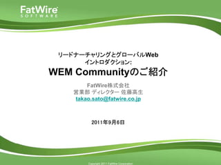 リードナーチャリングとグローバルWeb
      イントロダクション:
WEM Communityのご紹介
       FatWire株式会社
   営業部 ディレクター 佐藤高生
   takao.sato@fatwire.co.jp



          2011年9月6日




        Copyright 2011 FatWire Corporation
 