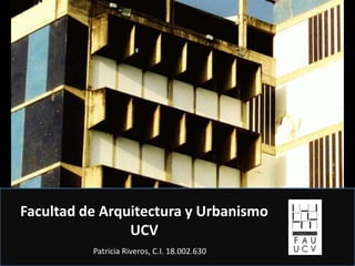 Facultad de Arquitectura y Urbanismo UCV Patricia Riveros, C.I. 18.002.630 