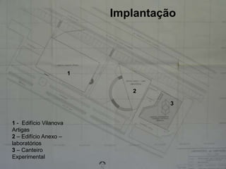 Implantação




                        1


                               2

                                      3


1 - Edifício Vilanova
Artigas
2 – Edifício Anexo –
laboratórios
3 – Canteiro
Experimental
 
