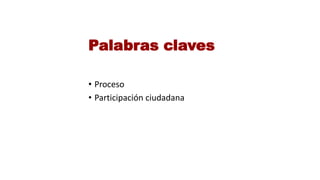 Palabras claves
• Proceso
• Participación ciudadana
 