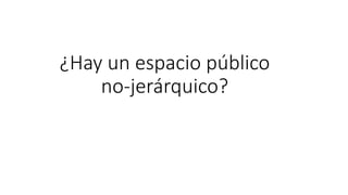 ¿Hay un espacio público
no-jerárquico?
 