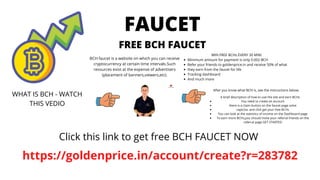 FAUCET
FREE BCH FAUCET


BCH faucet is a website on which you can receive
cryptocurrency at certain time intervals.Such
resources exist at the expense of advertisers
(placement of banners,viewers,etc).




Minimum amount for payment is only 0.002 BCH
Refer your friends to goldenprice.in and receive 50% of what
they earn from the faucet for life
Tracking dashboard
And much more
WIN FREE BCHs EVERY 30 MIN!
WHAT IS BCH - WATCH
THIS VEDIO
Click this link to get free BCH FAUCET NOW
After you know what BCH is, see the instructions below.
You need to create an account
there is a claim button on the faucet page solve
captcha. and click get your free BCHs
You can look at the statistics of income on the Dashboard page
To earn more BCHs,you should invite your referral friends on the
referral page GET STARTED
A brief description of how to use the site and earn BCHs


https://goldenprice.in/account/create?r=283782
 