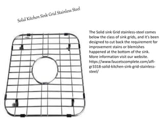 The Solid sink Grid stainless-steel comes
below the class of sink grids, and it's been
designed to cut back the requirement for
improvement stains or blemishes
happened at the bottom of the sink.
More information visit our website.
https://www.faucetscomplete.com/alfi-
gr3318-solid-kitchen-sink-grid-stainless-
steel/
 