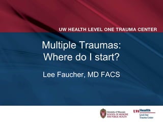 Multiple Traumas:
Where do I start?
Lee Faucher, MD FACS
 