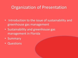 Organization of Presentation Introduction to the issue of sustainability and greenhouse gas managementSustainability and greenhouse gas management in FloridaSummaryQuestions