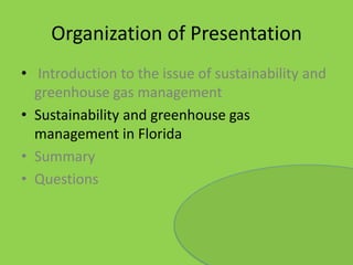 Organization of PresentationIntroduction to the issue of sustainability and greenhouse gas managementSustainability and greenhouse gas management in FloridaSummaryQuestions