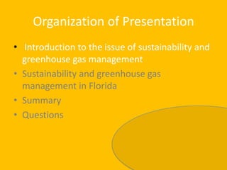 Organization of PresentationIntroduction to the issue of sustainability and greenhouse gas managementSustainability and greenhouse gas management in FloridaSummaryQuestions