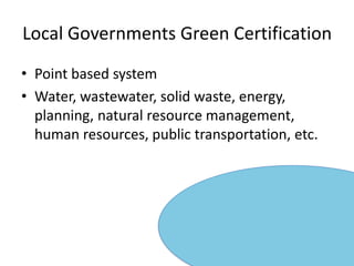 Local Governments Green CertificationPoint based systemWater, wastewater, solid waste, energy, planning, natural resource management, human resources, public transportation, etc.