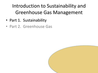 Introduction to Sustainability and Greenhouse Gas ManagementPart 1.  SustainabilityPart 2.  Greenhouse Gas