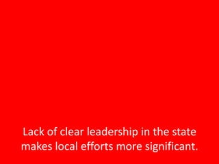 Lack of clear leadership in the state makes local efforts more significant.