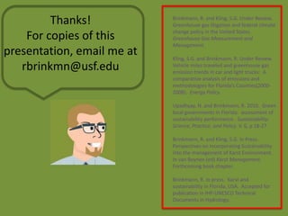 Thanks!For copies of this presentation, email me at rbrinkmn@usf.eduBrinkmann, R. and Kling, S.G. Under Review.  Greenhouse gas litigation and federal climate change policy in the United States.  Greenhouse Gas Measurement and Management.Kling, S.G. and Brinkmann, R. Under Review.  Vehicle miles traveled and greenhouse gas emission trends in car and light trucks:  A comparative analysis of emissions and methodologies for Florida’s Counties(2000-2008).  Energy Policy.Upadhyay, N. and Brinkmann, R. 2010.  Green local governments in Florida:  assessment of sustainability performance.  Sustainability:  Science, Practice, and Policy. V. 6, p 18-27.Brinkmann, R. and Kling, S.G. In Press.  Perspectives on Incorporating Sustainability into the management of Karst Environment.  In van Beynen (ed) Karst Management. Forthcoming book chapter.Brinkmann, R. In press.  Karst and sustainability in Florida, USA.  Accepted for publication in IHP-UNESCO Technical Documents in Hydrology.