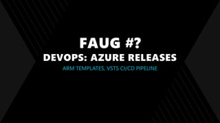 FAUG #?
DEVOPS: AZURE RELEASES
ARM TEMPLATES, VSTS CI/CD PIPELINE
 
