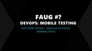 FAUG #?
DEVOPS: MOBILE TESTING
APP CENTER TESTING – “DEVICE IN THE CLOUD”
XAMARIN UITESTS
 
