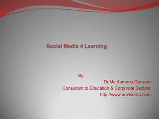Social Media 4 Learning By Dr.Ms.KumudaGururao Consultant to Education & Corporate Sectors http://www.advisor2u.com 