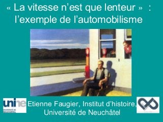 « La vitesse n’est que lenteur » :
l’exemple de l’automobilisme
Etienne Faugier, Institut d’histoire,
Université de Neuchâtel
 