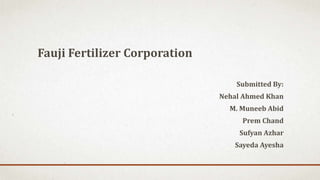 Fauji Fertilizer Corporation
Submitted By:
Nehal Ahmed Khan
M. Muneeb Abid
Prem Chand
Sufyan Azhar
Sayeda Ayesha
 