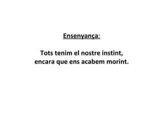 Ensenyança : Tots tenim el nostre instint, encara que ens acabem morint. 