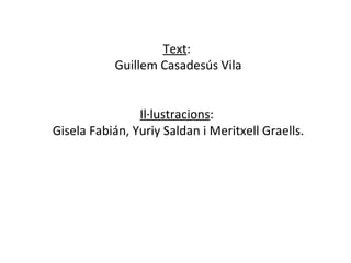 Text :  Guillem Casadesús Vila Il·lustracions :  Gisela Fabián, Yuriy Saldan i Meritxell Graells. 