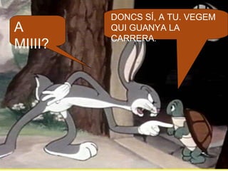 DONCS SÍ, A TU. VEGEM
A        QUI GUANYA LA
         CARRERA.
MIIII?
 