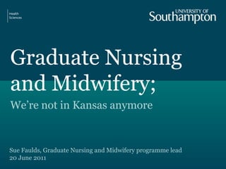 Graduate Nursing
and Midwifery;
We’re not in Kansas anymore
Sue Faulds, Graduate Nursing and Midwifery programme lead
20 June 2011
 